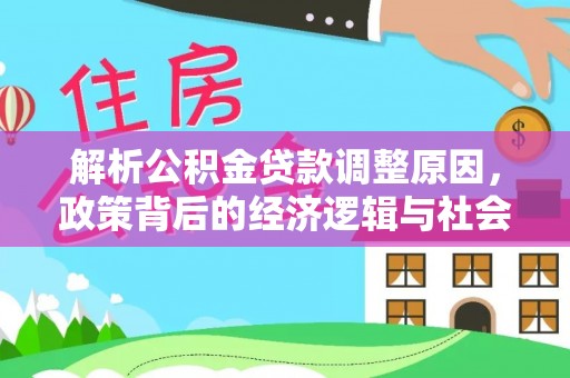 平阴解析公积金贷款调整原因，政策背后的经济逻辑与社会影响