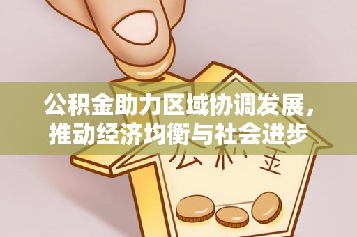 平阴公积金助力区域协调发展，推动经济均衡与社会进步