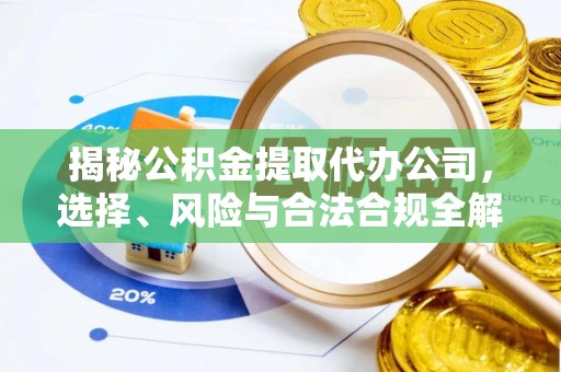 平阴揭秘公积金提取代办公司，选择、风险与合法合规全解析