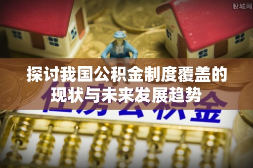 平阴探讨我国公积金制度覆盖的现状与未来发展趋势