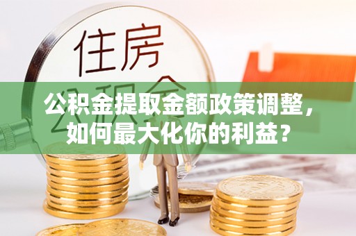 平阴公积金提取金额政策调整，如何最大化你的利益？