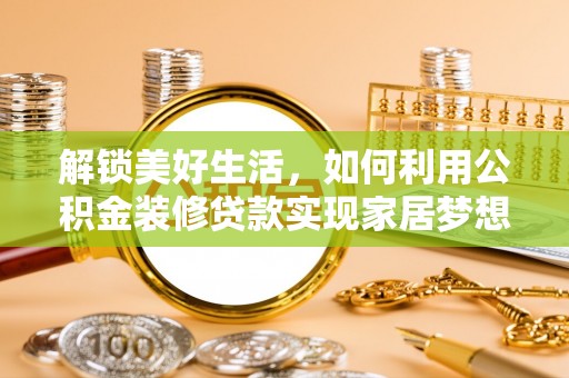 平阴解锁美好生活，如何利用公积金装修贷款实现家居梦想
