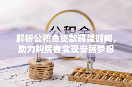 平阴解析公积金贷款调整时间，助力购房者实现安居梦想