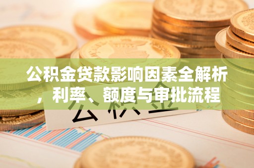 平阴公积金贷款影响因素全解析，利率、额度与审批流程