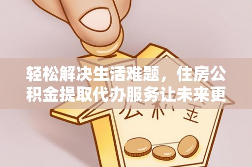平阴轻松解决生活难题，住房公积金提取代办服务让未来更安心