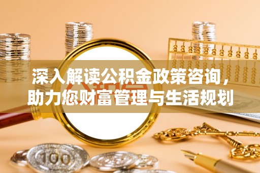 平阴深入解读公积金政策咨询，助力您财富管理与生活规划