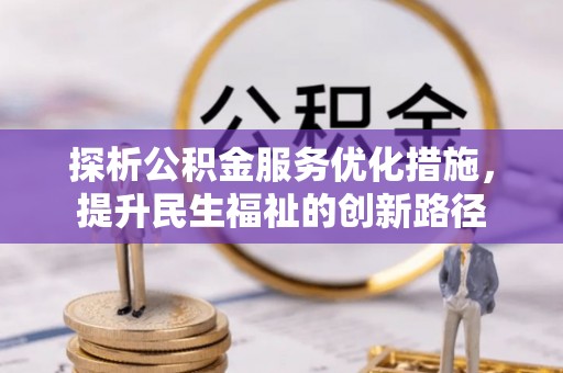 平阴探析公积金服务优化措施，提升民生福祉的创新路径