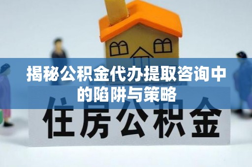 平阴揭秘公积金代办提取咨询中的陷阱与策略