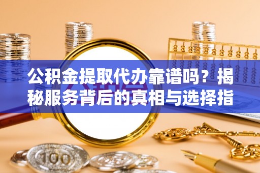 平阴公积金提取代办靠谱吗？揭秘服务背后的真相与选择指南