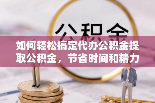 平阴如何轻松搞定代办公积金提取公积金，节省时间和精力的秘密武器