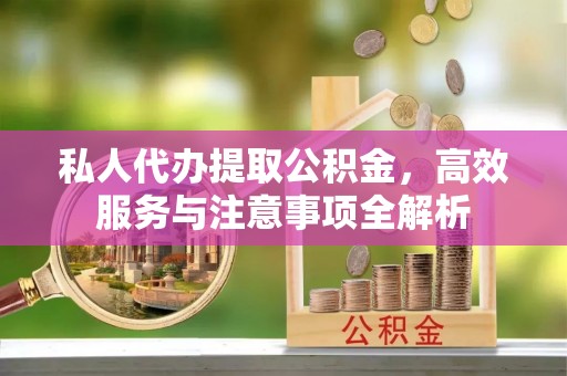 平阴私人代办提取公积金，高效服务与注意事项全解析