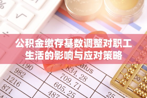 平阴公积金缴存基数调整对职工生活的影响与应对策略