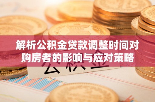 平阴解析公积金贷款调整时间对购房者的影响与应对策略