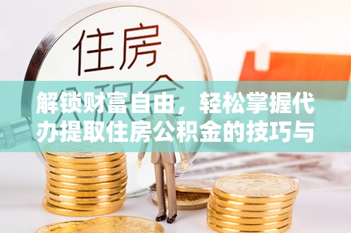 平阴解锁财富自由，轻松掌握代办提取住房公积金的技巧与攻略