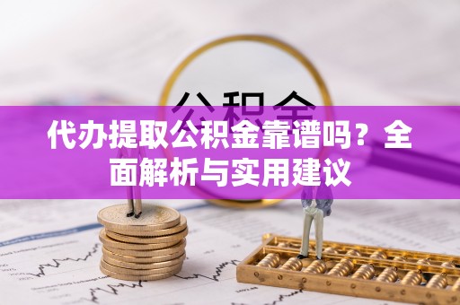 平阴代办提取公积金靠谱吗？全面解析与实用建议