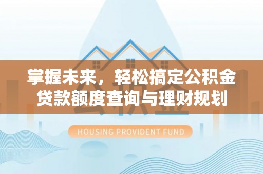 平阴掌握未来，轻松搞定公积金贷款额度查询与理财规划