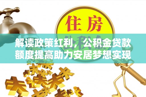 平阴解读政策红利，公积金贷款额度提高助力安居梦想实现