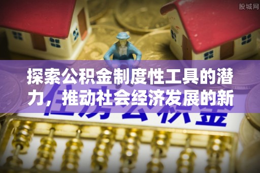 平阴探索公积金制度性工具的潜力，推动社会经济发展的新引擎