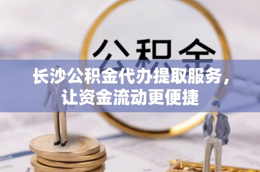 平阴长沙公积金代办提取服务，让资金流动更便捷