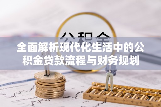 平阴全面解析现代化生活中的公积金贷款流程与财务规划