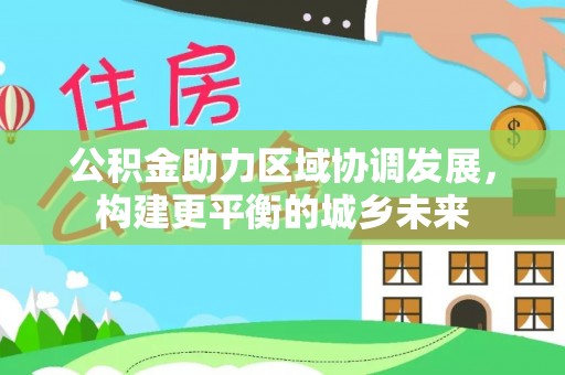 平阴公积金助力区域协调发展，构建更平衡的城乡未来