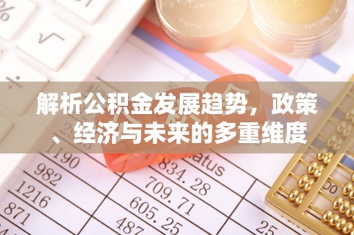 平阴解析公积金发展趋势，政策、经济与未来的多重维度