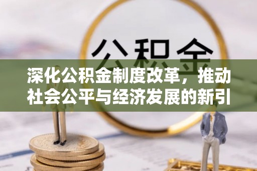 平阴深化公积金制度改革，推动社会公平与经济发展的新引擎