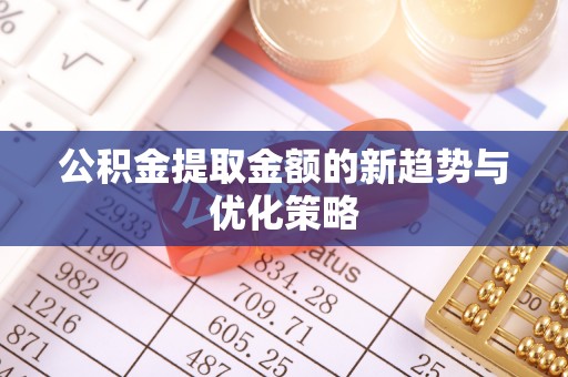 平阴公积金提取金额的新趋势与优化策略