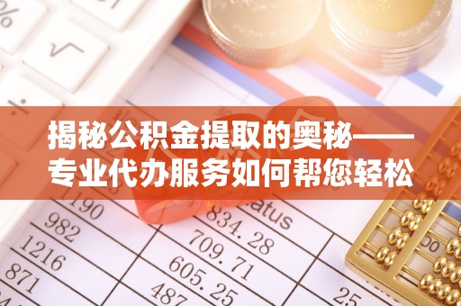 平阴揭秘公积金提取的奥秘——专业代办服务如何帮您轻松搞定