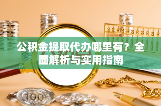 平阴公积金提取代办哪里有？全面解析与实用指南