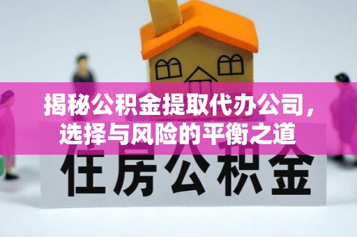 平阴揭秘公积金提取代办公司，选择与风险的平衡之道