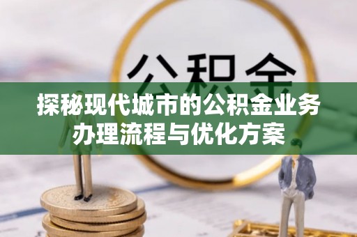 平阴探秘现代城市的公积金业务办理流程与优化方案