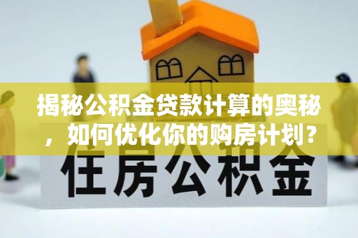 平阴揭秘公积金贷款计算的奥秘，如何优化你的购房计划？