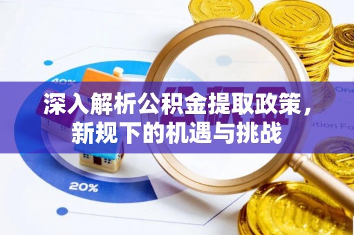 平阴深入解析公积金提取政策，新规下的机遇与挑战