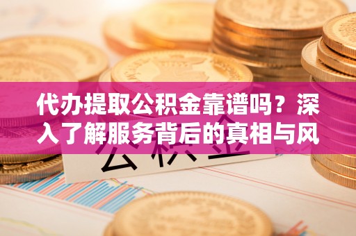 平阴代办提取公积金靠谱吗？深入了解服务背后的真相与风险