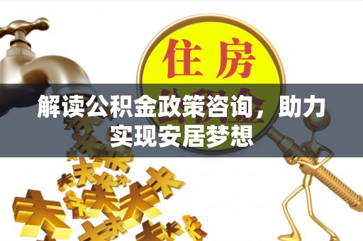平阴解读公积金政策咨询，助力实现安居梦想