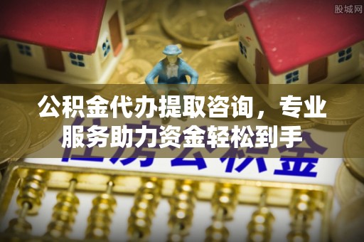 平阴公积金代办提取咨询，专业服务助力资金轻松到手
