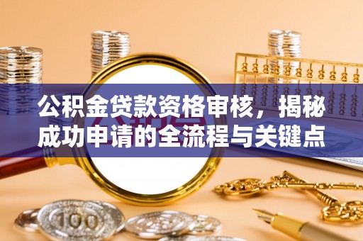 平阴公积金贷款资格审核，揭秘成功申请的全流程与关键点