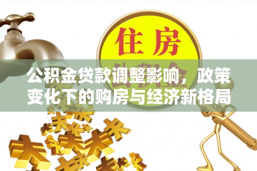 平阴公积金贷款调整影响，政策变化下的购房与经济新格局