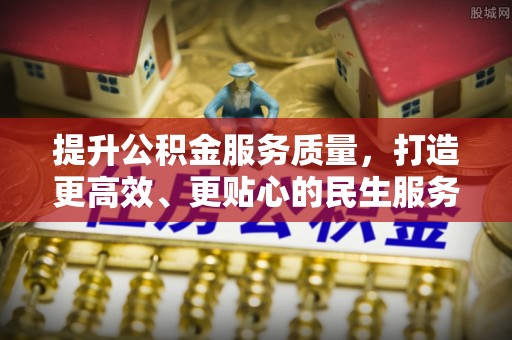 平阴提升公积金服务质量，打造更高效、更贴心的民生服务体验