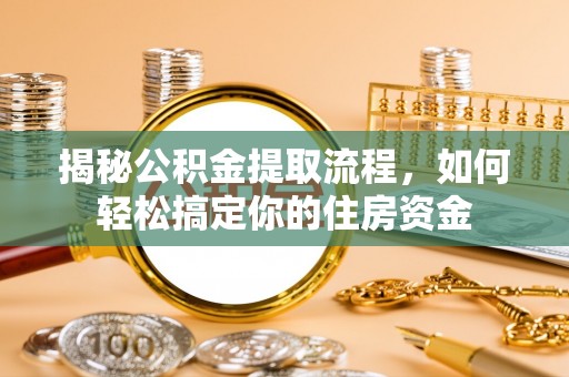 平阴揭秘公积金提取流程，如何轻松搞定你的住房资金