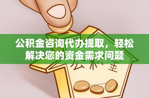 平阴公积金咨询代办提取，轻松解决您的资金需求问题