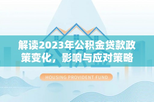 平阴解读2023年公积金贷款政策变化，影响与应对策略