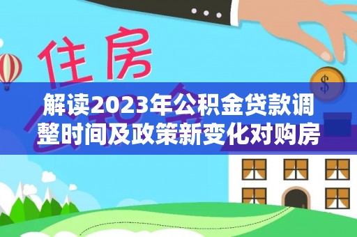 平阴解读2023年公积金贷款调整时间及政策新变化对购房的影响