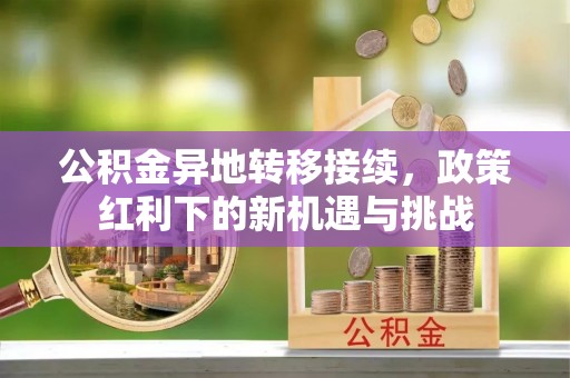 平阴公积金异地转移接续，政策红利下的新机遇与挑战
