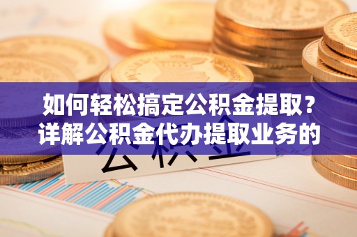 平阴如何轻松搞定公积金提取？详解公积金代办提取业务的便捷之道