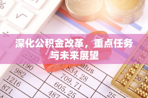 平阴深化公积金改革，重点任务与未来展望