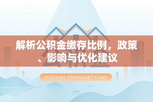 平阴解析公积金缴存比例，政策、影响与优化建议