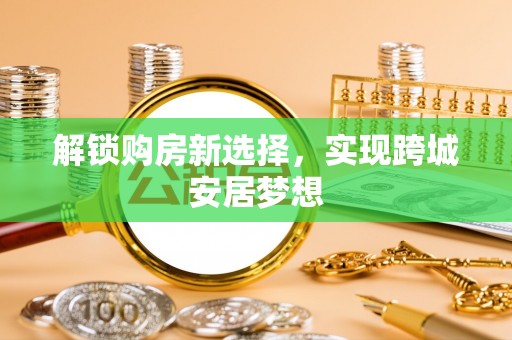 平阴解锁购房新选择，实现跨城安居梦想