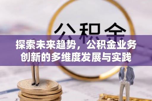 平阴探索未来趋势，公积金业务创新的多维度发展与实践